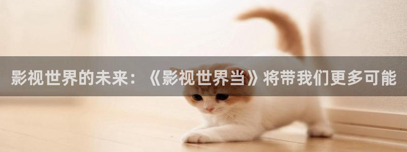 97人人做人人爱视频：影视世界的未来：《影视世界当》将带我们更多可能